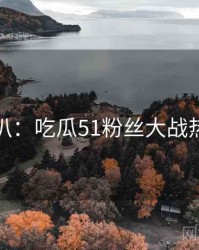 独家深扒：吃瓜51粉丝大战热度逻辑
