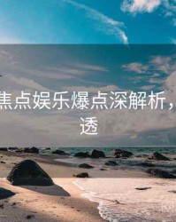51爆料焦点娱乐爆点深解析，带你看透