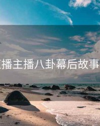 杏吧直播主播八卦幕后故事深解析