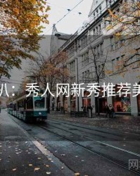 独家深扒：秀人网新秀推荐美感密码