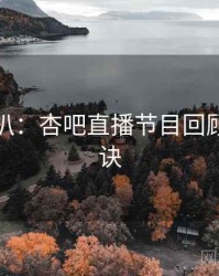 独家深扒：杏吧直播节目回顾爆火秘诀