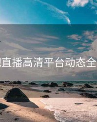 杏吧直播高清平台动态全追踪