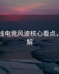 吃瓜在线电竞风波核心看点，点击了解