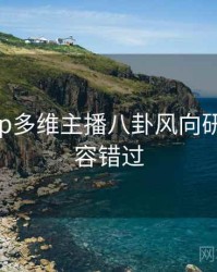 杏吧app多维主播八卦风向研判，不容错过