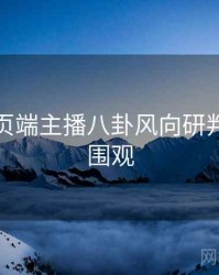 杏吧网页端主播八卦风向研判，欢迎围观