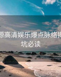 黑料资源高清娱乐爆点脉络揭秘，避坑必读