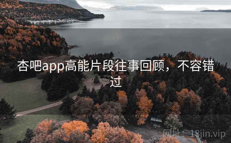 杏吧app高能片段往事回顾，不容错过