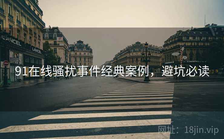 91在线骚扰事件经典案例，避坑必读