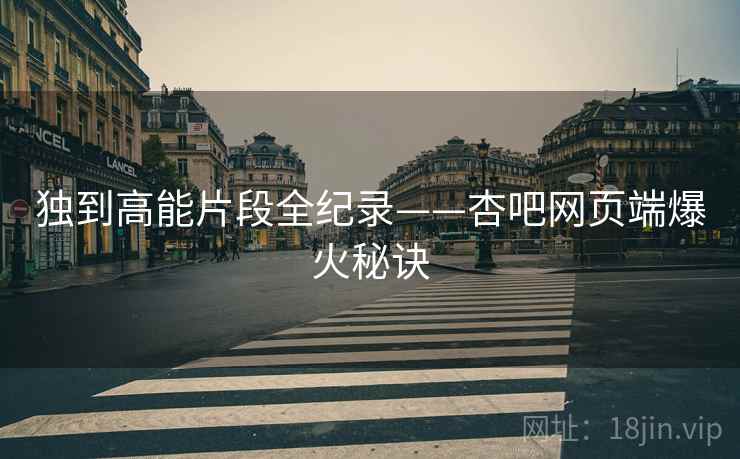 独到高能片段全纪录——杏吧网页端爆火秘诀