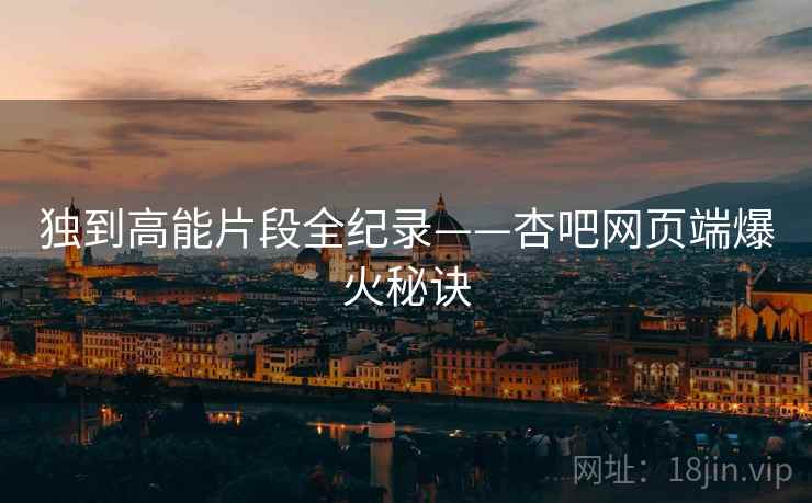 独到高能片段全纪录——杏吧网页端爆火秘诀