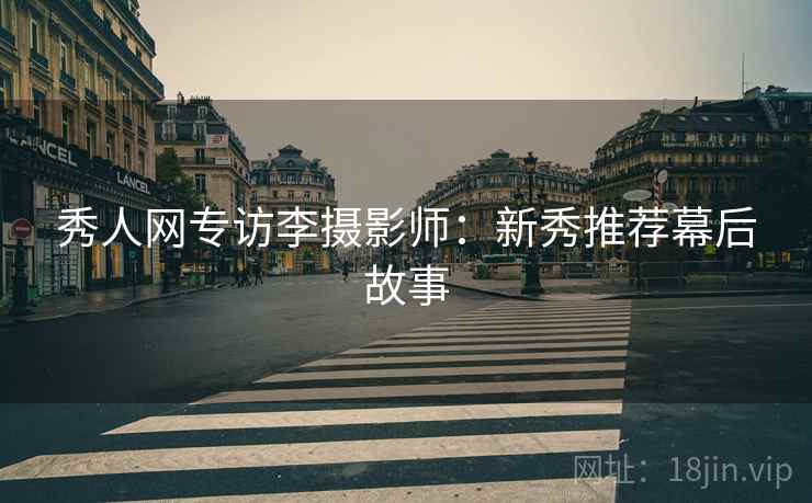 秀人网专访李摄影师：新秀推荐幕后故事