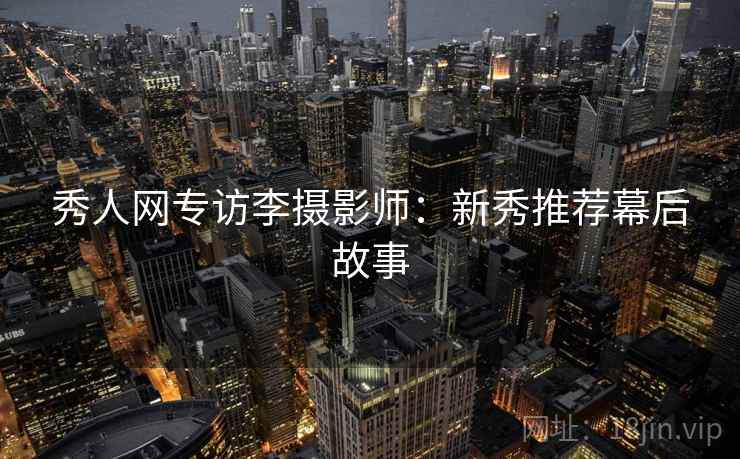 秀人网专访李摄影师：新秀推荐幕后故事