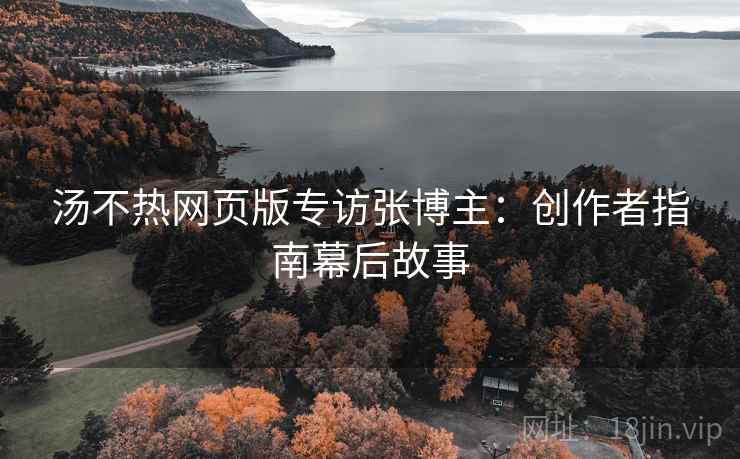 汤不热网页版专访张博主：创作者指南幕后故事