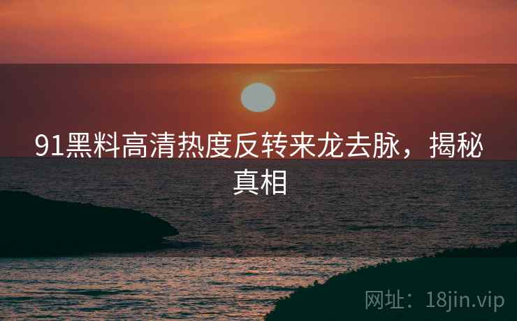 91黑料高清热度反转来龙去脉，揭秘真相