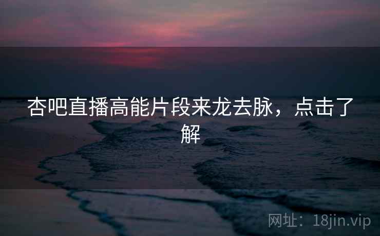 杏吧直播高能片段来龙去脉，点击了解
