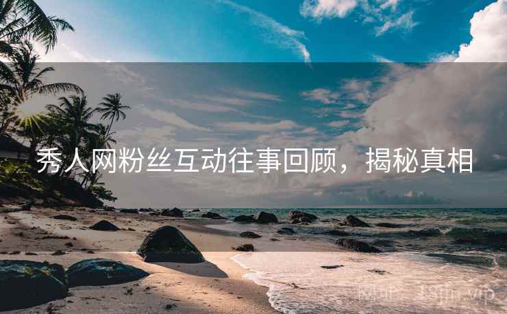 秀人网粉丝互动往事回顾，揭秘真相