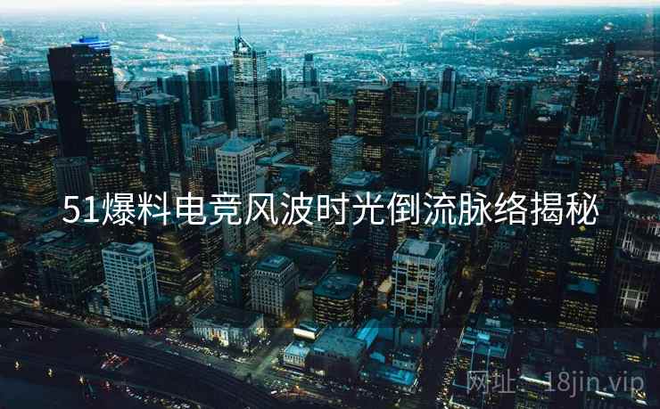51爆料电竞风波时光倒流脉络揭秘