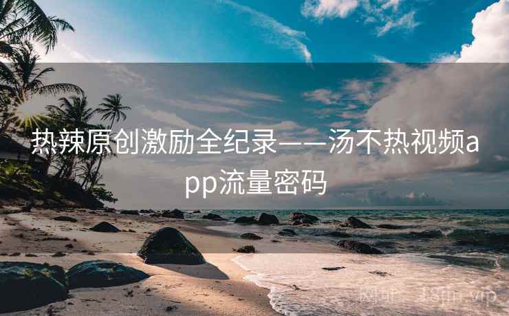 热辣原创激励全纪录——汤不热视频app流量密码