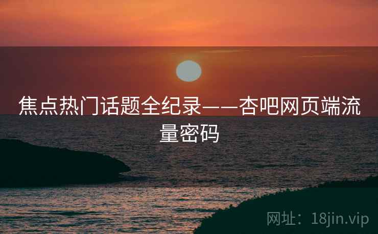 焦点热门话题全纪录——杏吧网页端流量密码