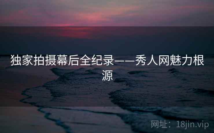 独家拍摄幕后全纪录——秀人网魅力根源