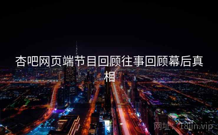 杏吧网页端节目回顾往事回顾幕后真相