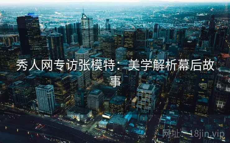 秀人网专访张模特：美学解析幕后故事