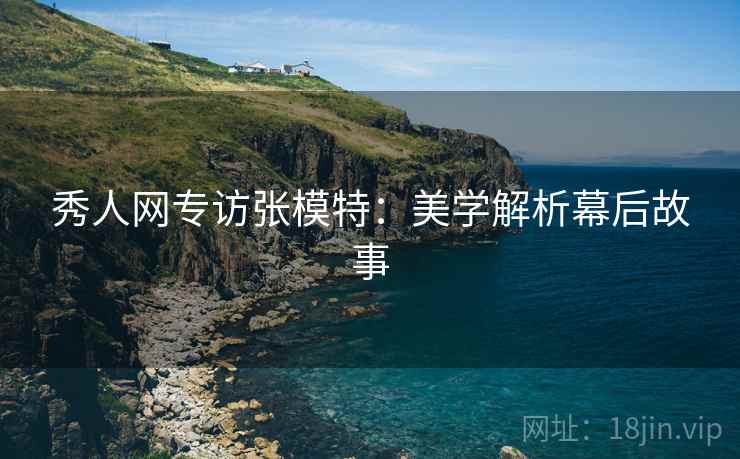 秀人网专访张模特：美学解析幕后故事