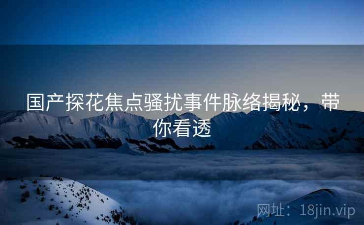 国产探花焦点骚扰事件脉络揭秘，带你看透