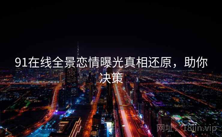 91在线全景恋情曝光真相还原，助你决策