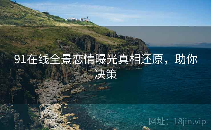 91在线全景恋情曝光真相还原，助你决策