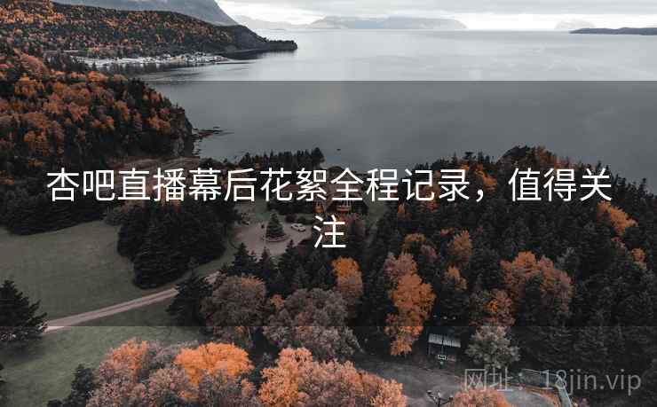 杏吧直播幕后花絮全程记录，值得关注