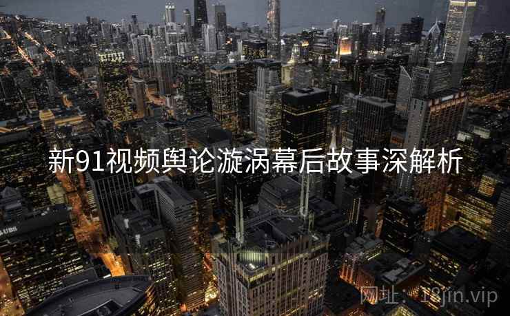 新91视频舆论漩涡幕后故事深解析