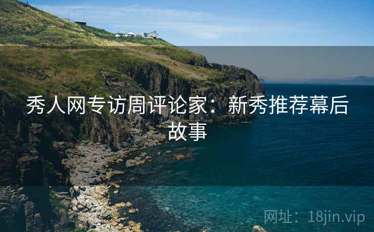 秀人网专访周评论家：新秀推荐幕后故事