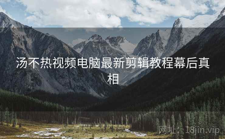 汤不热视频电脑最新剪辑教程幕后真相