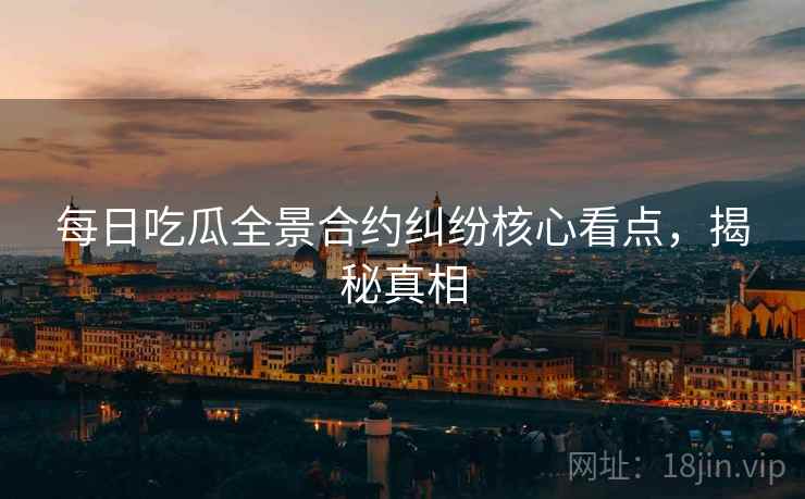 每日吃瓜全景合约纠纷核心看点，揭秘真相