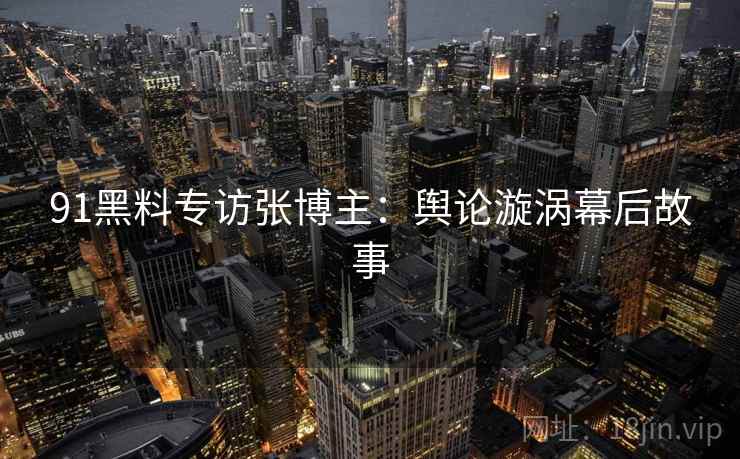 91黑料专访张博主：舆论漩涡幕后故事