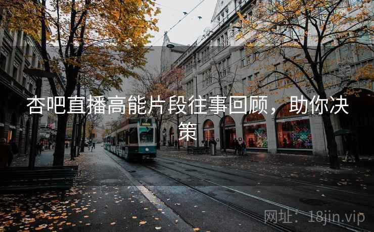 杏吧直播高能片段往事回顾，助你决策