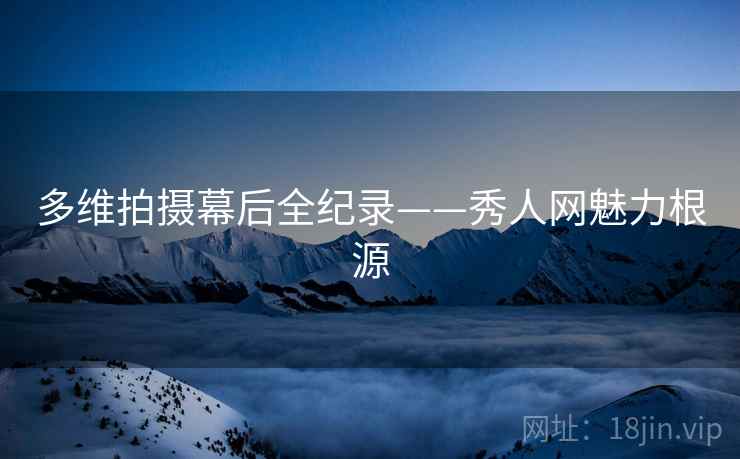 多维拍摄幕后全纪录——秀人网魅力根源
