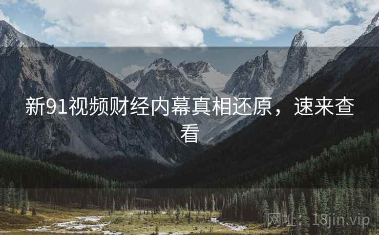 新91视频财经内幕真相还原，速来查看