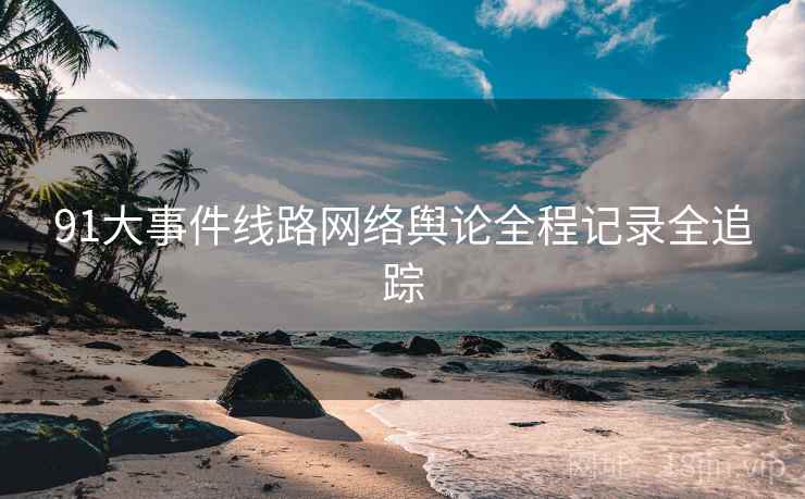 91大事件线路网络舆论全程记录全追踪