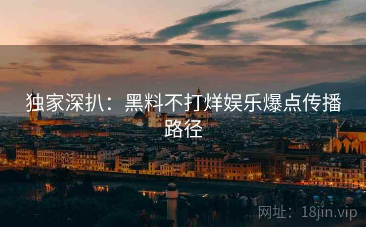 独家深扒：黑料不打烊娱乐爆点传播路径