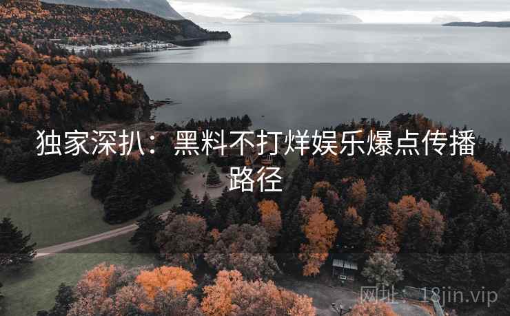 独家深扒：黑料不打烊娱乐爆点传播路径