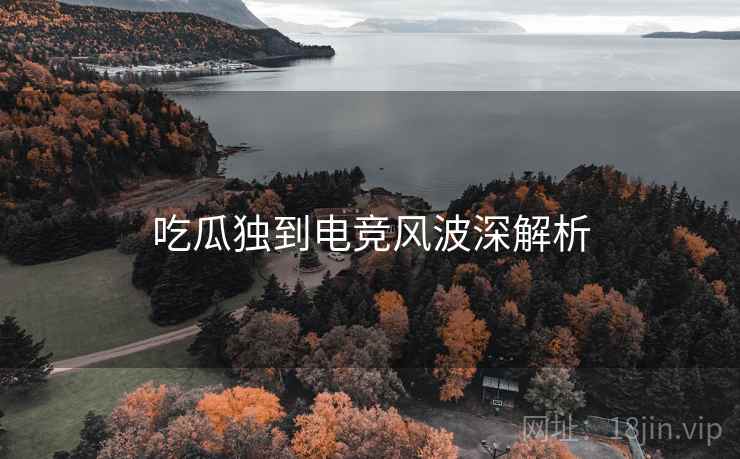 吃瓜独到电竞风波深解析