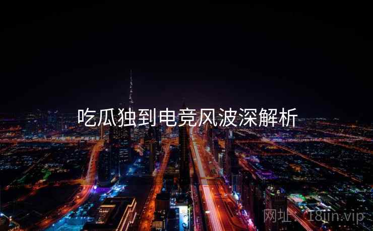吃瓜独到电竞风波深解析