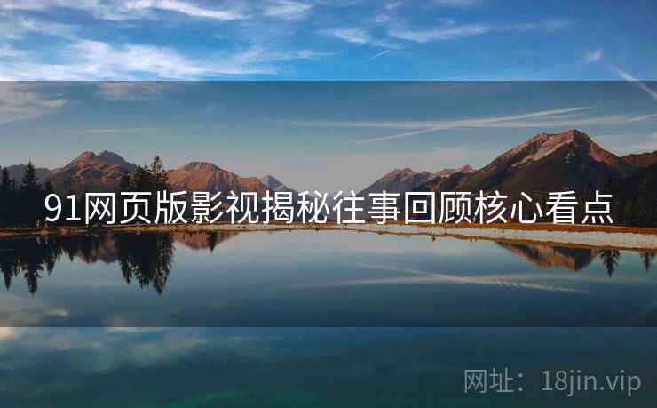 91网页版影视揭秘往事回顾核心看点