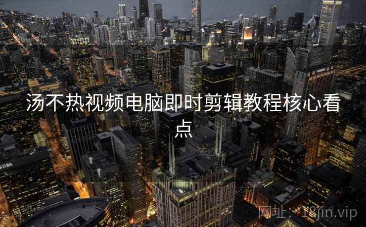 汤不热视频电脑即时剪辑教程核心看点