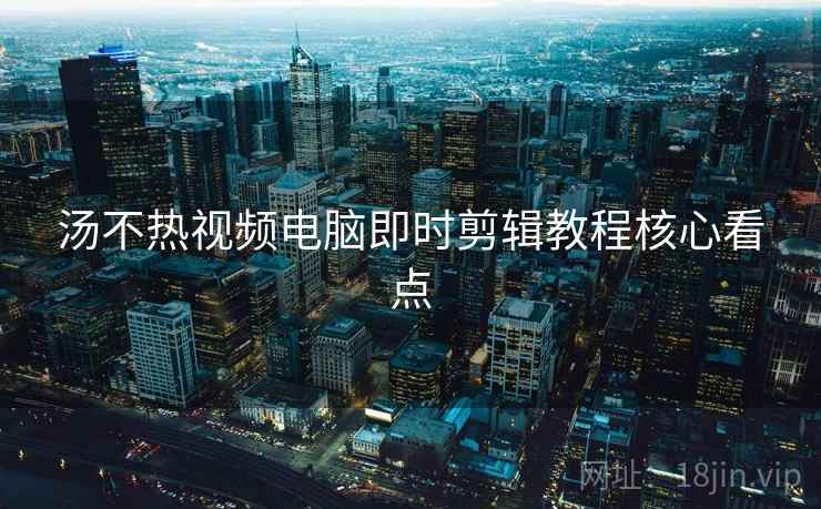 汤不热视频电脑即时剪辑教程核心看点