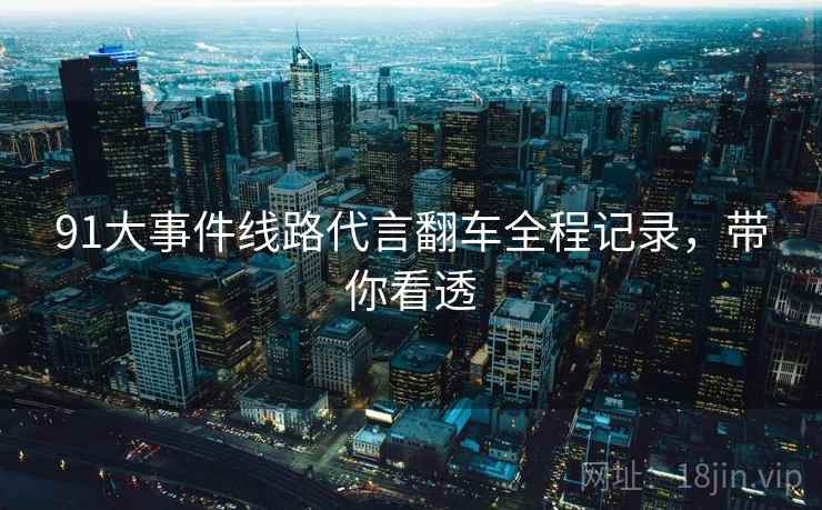 91大事件线路代言翻车全程记录，带你看透