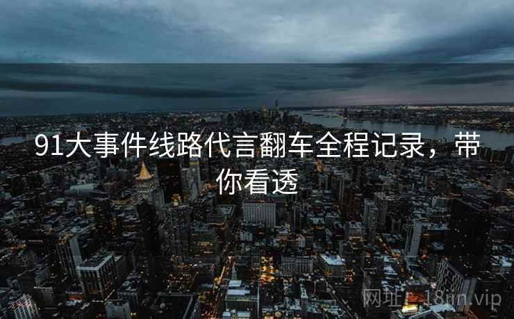 91大事件线路代言翻车全程记录，带你看透