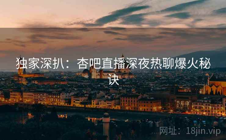独家深扒：杏吧直播深夜热聊爆火秘诀